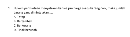 Hukum permintaan menyatakan bahwa jika harga suatu barang naik, maka jumlah
barang yang diminta akan ....
A. Tetap
B. Bertambah
C. Berkurang
D. Tidak berubah