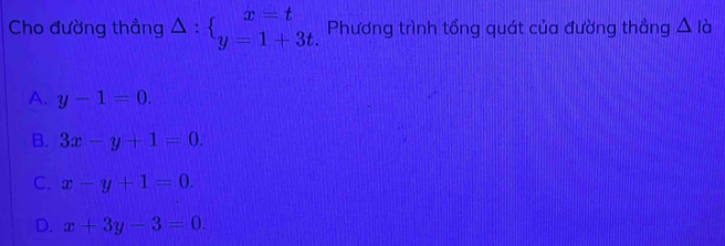 Cho đường thẳng △ :beginarrayl x=t y=1+3t.endarray. Phương trình tổng quát của đường thẳng △ la
A. y-1=0.
B. 3x-y+1=0.
C. x-y+1=0.
D. x+3y-3=0.