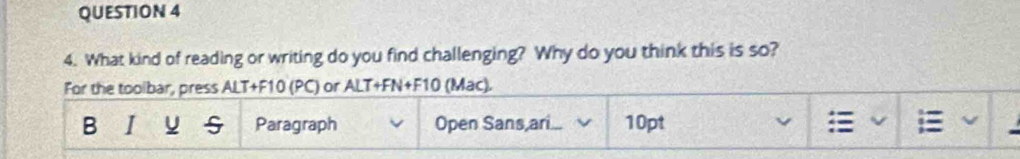 What kind of reading or writing do you find challenging? Why do you think this is so? 
For the tooibar, press ALT+F10 (PC) or ALT+FN+F10 (Mac). 
B I Paragraph Open Sans,ari... 10pt v