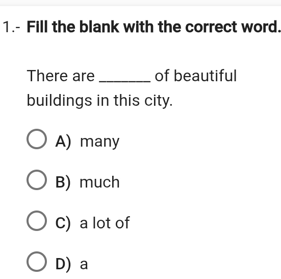 1.- Fill the blank with the correct word.
There are _of beautiful
buildings in this city.
A) many
B) much
C) a lot of
D) a