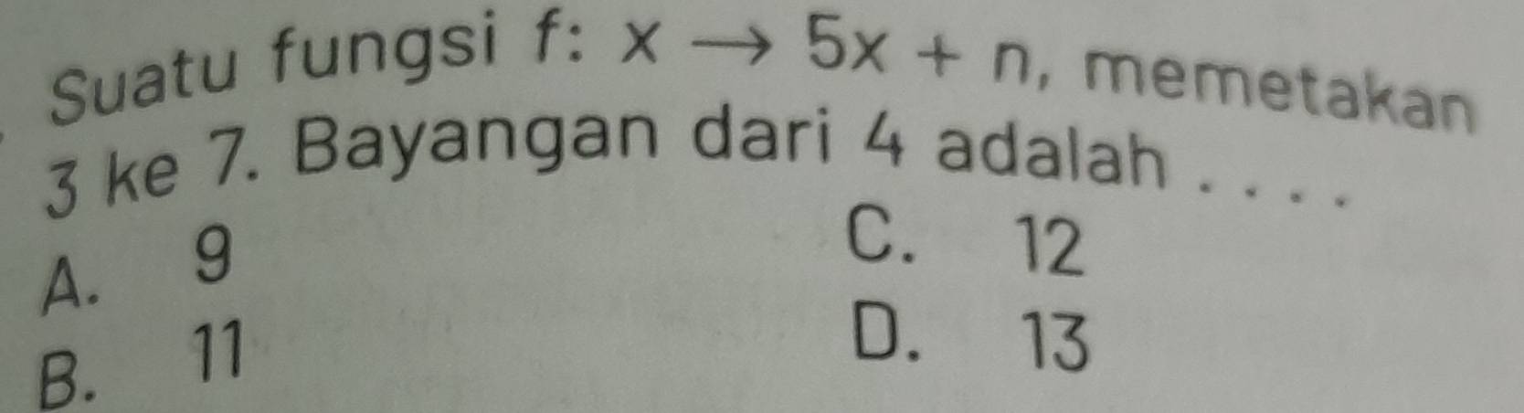 Suatu fungsi f :
:xto 5x+n ,memetakan
3 ke 7. Bayangan dari 4 adalah . . . .
A. 9
C. 12
B. 11
D. 13