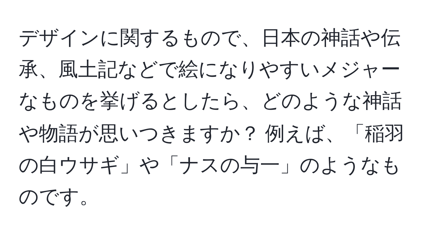 デザインに関するもので、日本の神話や伝承、風土記などで絵になりやすいメジャーなものを挙げるとしたら、どのような神話や物語が思いつきますか？ 例えば、「稲羽の白ウサギ」や「ナスの与一」のようなものです。