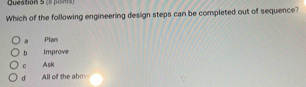 Which of the following engineering design steps can be completed out of sequence?
a Plan
b Improve
C Ask
d All of the abov