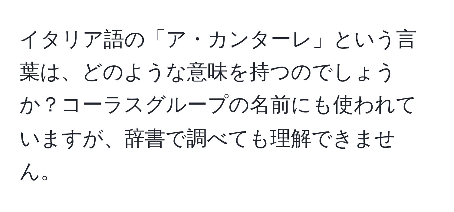 イタリア語の「ア・カンターレ」という言葉は、どのような意味を持つのでしょうか？コーラスグループの名前にも使われていますが、辞書で調べても理解できません。