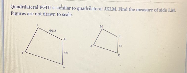 Quadrilateral FGHI is similar to quadrilateral JKLM. Find the measure of side LM. 
Figures are not drawn to scale.