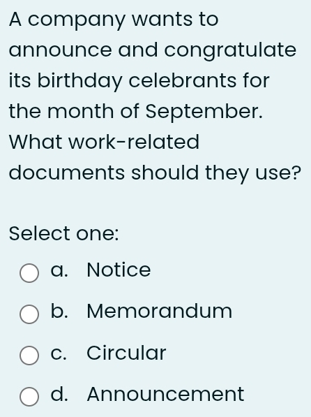 A company wants to
announce and congratulate
its birthday celebrants for
the month of September.
What work-related
documents should they use?
Select one:
a. Notice
b. Memorandum
c. Circular
d. Announcement