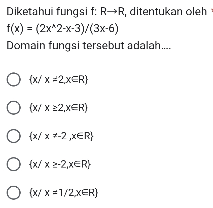 Diketahui fungsi f:Rto R , ditentukan oleh
f(x)=(2x^(wedge)2-x-3)/(3x-6)
Domain fungsi tersebut adalah....
 x/x!= 2,x∈ R
 x/x≥ 2,x∈ R
 x/x!= -2,x∈ R
 x/x≥ -2,x∈ R
 x/x!= 1/2,x∈ R