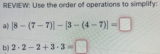 REVIEW: Use the order of operations to simplify: 
a) [8-(7-7)]-[3-(4-7)]=□
b) 2· 2-2+3· 3=□