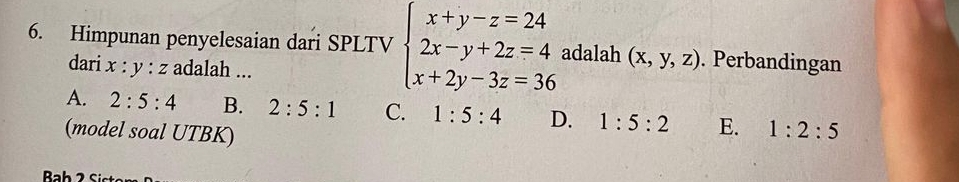 Himpunan penyelesaian dari SPLTV beginarrayl x+y-z=24 2x-y+2z=4 x+2y-3z=36endarray. adalah (x,y,z). Perbandingan
dari x: : y : z adalah ...
A. 2:5:4 B. 2:5:1 C. 1:5:4 D. 1:5:2 E. 1:2:5
(model soal UTBK)
Bah 2 Sie