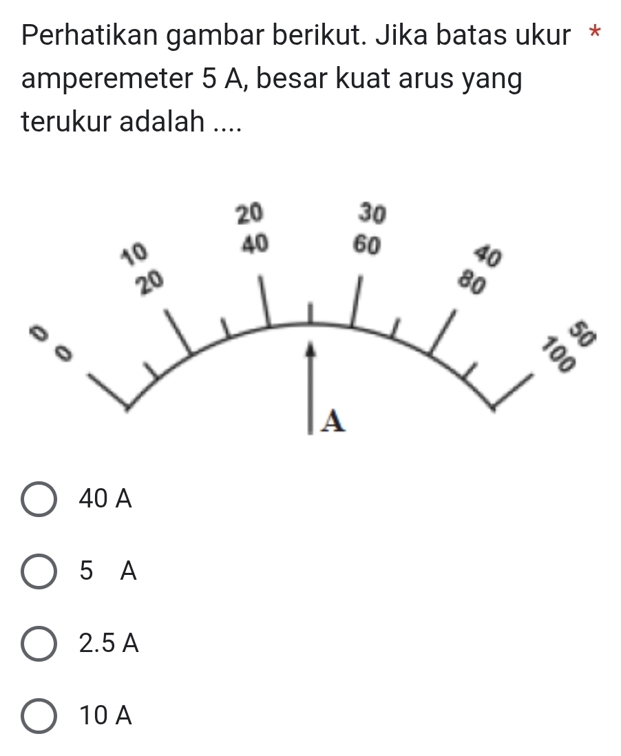 Perhatikan gambar berikut. Jika batas ukur *
amperemeter 5 A, besar kuat arus yang
terukur adalah ....
40 A
5 A
2.5 A
10 A