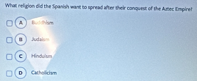 What religion did the Spanish want to spread after their conquest of the Aztec Empire?
A  Buddhism
B Judaism
C Hinduism
D Catholicism