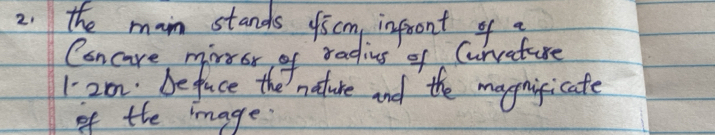 the man stands fiscm infront of a 
Cancare mirror of radius of Curvature
120m beface the nature and the magnigicate 
of the image.