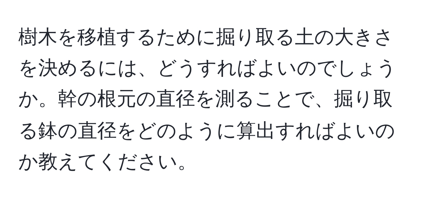 樹木を移植するために掘り取る土の大きさを決めるには、どうすればよいのでしょうか。幹の根元の直径を測ることで、掘り取る鉢の直径をどのように算出すればよいのか教えてください。