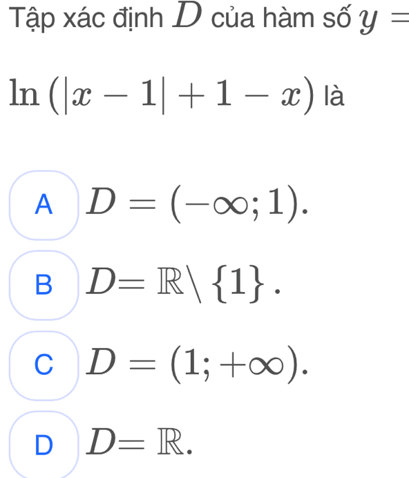 Tập xác định D của hàm số y=
ln (|x-1|+1-x) là
A D=(-∈fty ;1).
B D=R| 1.
C D=(1;+∈fty ).
D D=R.