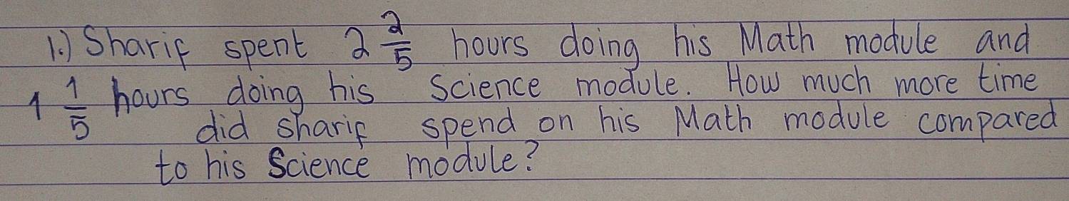 1 ) Sharif spent 2 2/5  hours doing his Math module and
1 1/5  hours doing his Science module. How much more time 
did sharip spend on his Math module compared 
to his Science module?