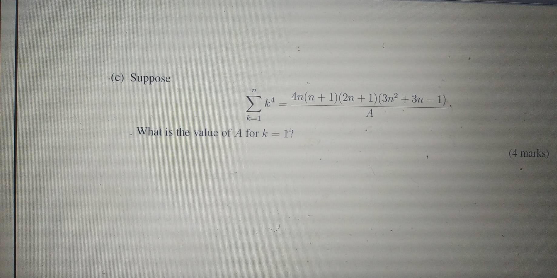 Suppose
sumlimits _(k=1)^nk^4= (4n(n+1)(2n+1)(3n^2+3n-1))/A ·
What is the value of A for k=1 ? 
(4 marks)