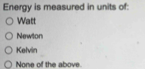 Energy is measured in units of:
Watt
Newton
Kelvin
None of the above.