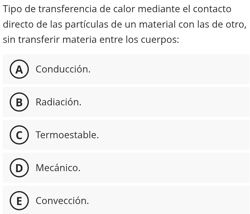 Tipo de transferencia de calor mediante el contacto
directo de las partículas de un material con las de otro,
sin transferir materia entre los cuerpos:
A Conducción.
R Radiación.
Termoestable.
Mecánico.
ED Convección.