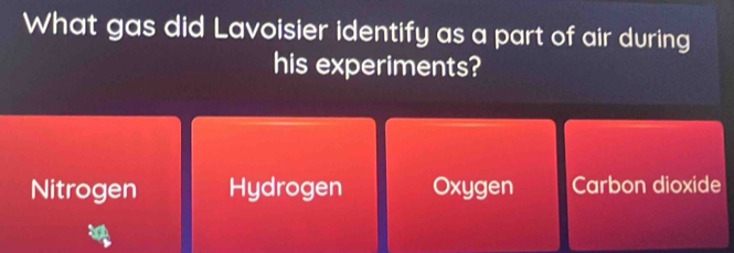 What gas did Lavoisier identify as a part of air during
his experiments?
Nitrogen Hydrogen Oxygen Carbon dioxide