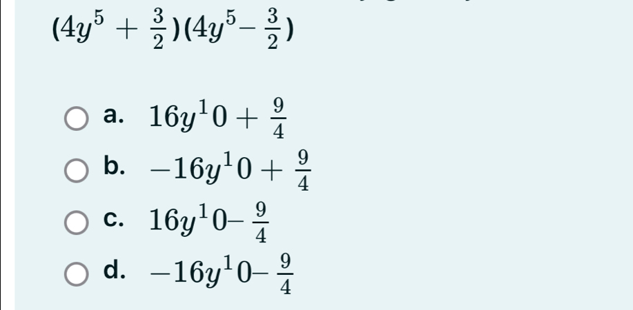 (4y^5+ 3/2 )(4y^5- 3/2 )
a. 16y^10+ 9/4 
b. -16y^10+ 9/4 
C. 16y^10- 9/4 
d. -16y^10- 9/4 