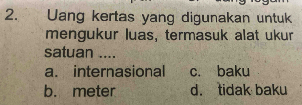 Uang kertas yang digunakan untuk
mengukur luas, termasuk alat ukur
satuan ....
a. internasional c. baku
b. meter d. tidak baku