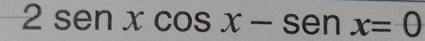 2sen xcos x-sen x=0