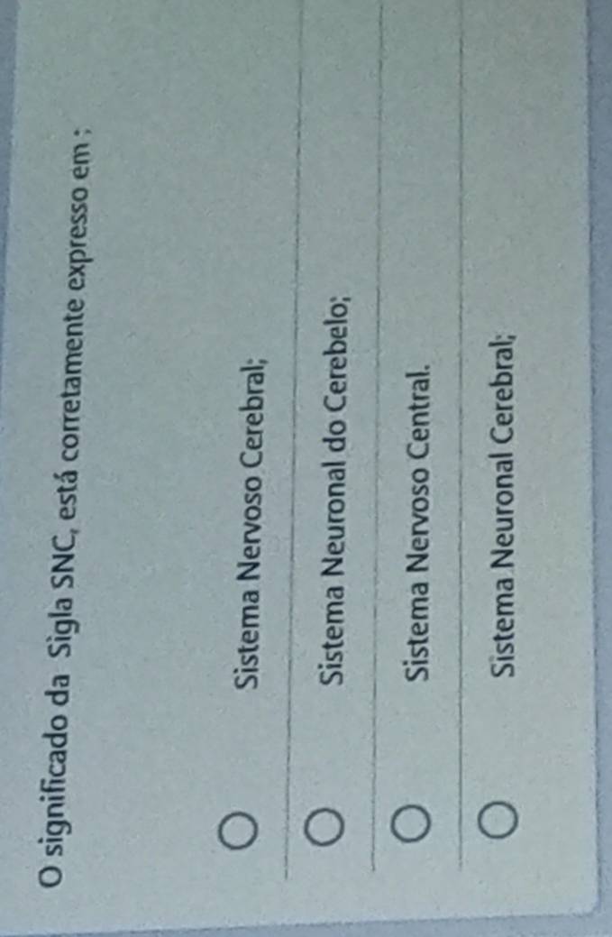 significado da Sigla SNC, está corretamente expresso em :
Sistema Nervoso Cerebral;
Sistema Neuronal do Cerebelo;
Sistema Nervoso Central.
Sistema Neuronal Cerebral;