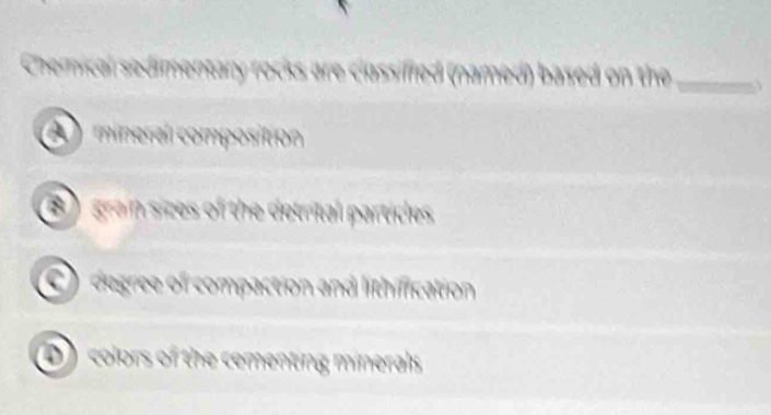 Chemical sedimentary rocks are classiffed (named) based on the_
A mineral composition
B) grain sices of the detrital particles
C) degree of compaction and lithification
D colors of the cementing minerals