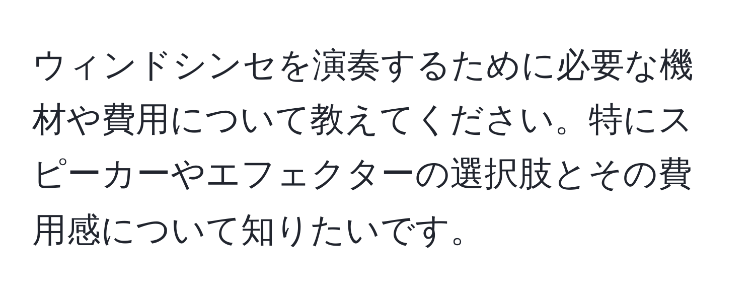 ウィンドシンセを演奏するために必要な機材や費用について教えてください。特にスピーカーやエフェクターの選択肢とその費用感について知りたいです。