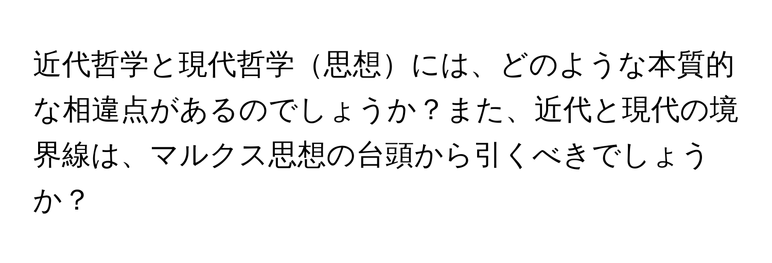 近代哲学と現代哲学思想には、どのような本質的な相違点があるのでしょうか？また、近代と現代の境界線は、マルクス思想の台頭から引くべきでしょうか？