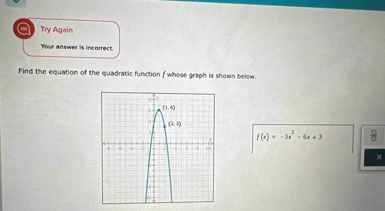 Try Again
Your answer is incorrect.
Find the equation of the quadratic function f whose graph is shown below.
f(x)=-3x^2-6x+3  □ /□  
×