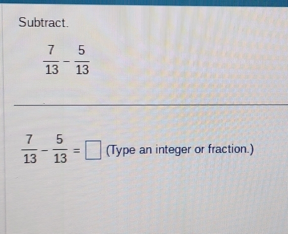 Subtract.
 7/13 - 5/13 =□ (Type an integer or fraction.)