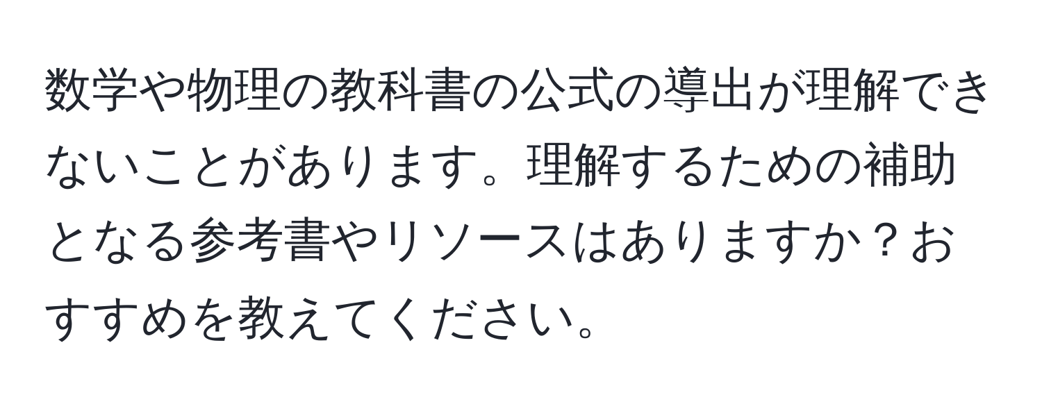 数学や物理の教科書の公式の導出が理解できないことがあります。理解するための補助となる参考書やリソースはありますか？おすすめを教えてください。