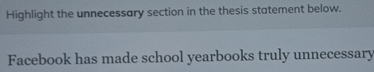 Highlight the unnecessary section in the thesis statement below. 
Facebook has made school yearbooks truly unnecessary