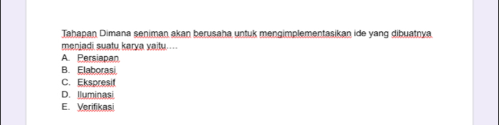 Tahapan Dimana seniman akan berusaha untuk mengimplementasikan ide yang dibuatnya
meniadi suatu karva yaitu.--
A. Persiapan
B. Elaborasi
C. Ekspresif
D. Iluminasi
E. Verifikasi