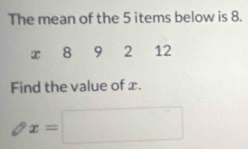 The mean of the 5 items below is 8.
x 8 9 2 12
Find the value of x.
x=□