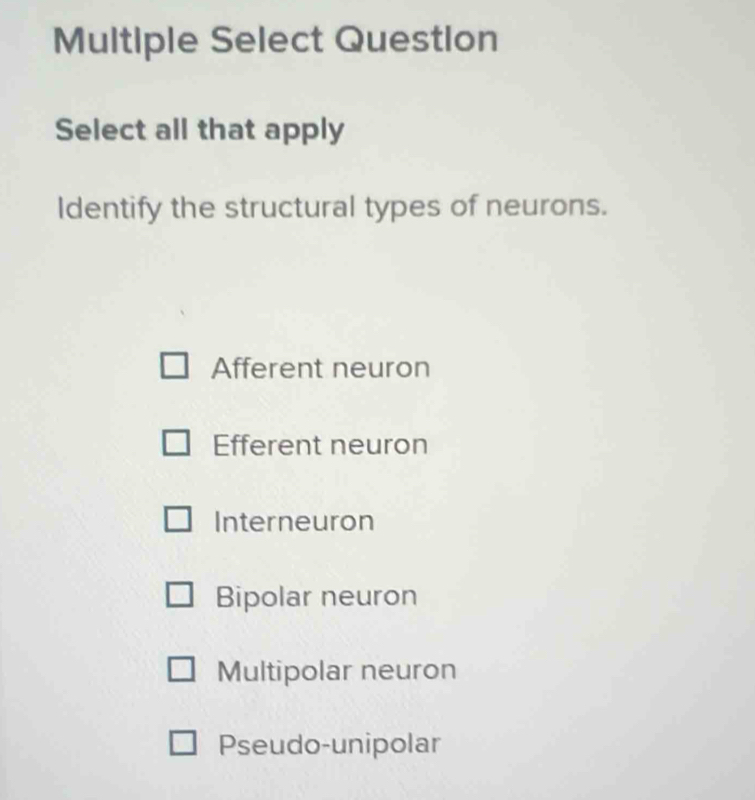 Multiple Select Question
Select all that apply
Identify the structural types of neurons.
Afferent neuron
Efferent neuron
Interneuron
Bipolar neuron
Multipolar neuron
Pseudo-unipolar