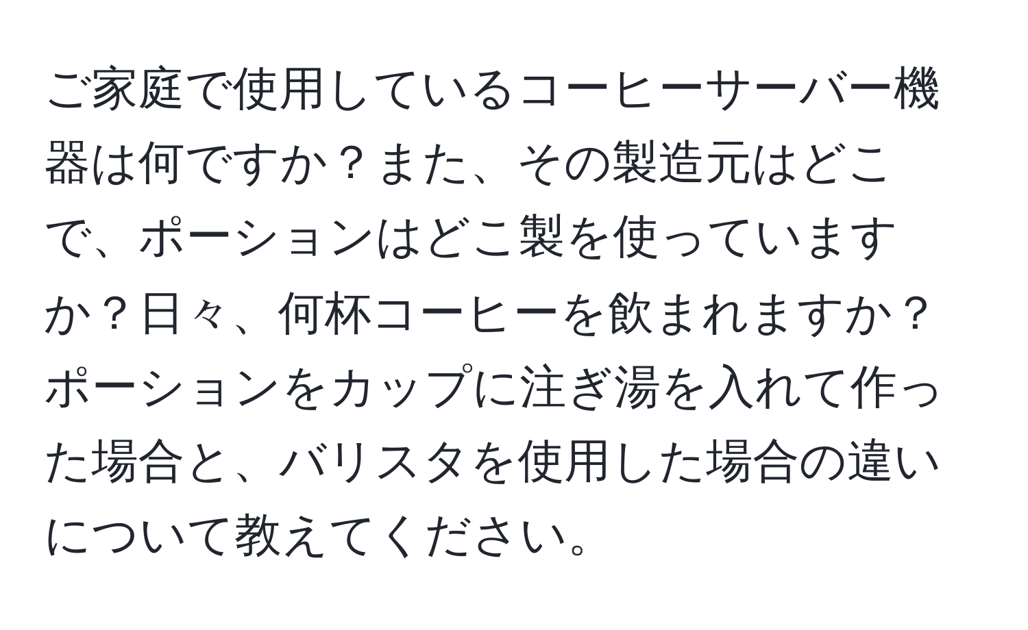 ご家庭で使用しているコーヒーサーバー機器は何ですか？また、その製造元はどこで、ポーションはどこ製を使っていますか？日々、何杯コーヒーを飲まれますか？ポーションをカップに注ぎ湯を入れて作った場合と、バリスタを使用した場合の違いについて教えてください。