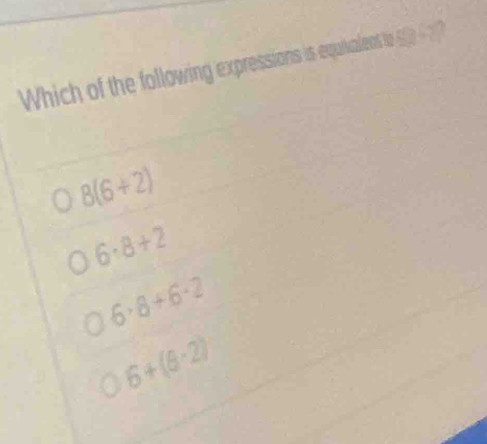 Which of the following expressions is equivalent to 50 -?
8(6+2)
6:8+2
6· 8+6· 2
6+(8· 2)