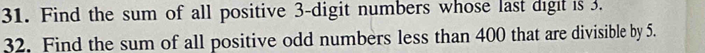 Find the sum of all positive 3 -digit numbers whose last digit is 3. 
32. Find the sum of all positive odd numbers less than 400 that are divisible by 5.