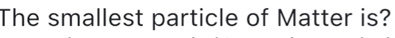 The smallest particle of Matter is?
