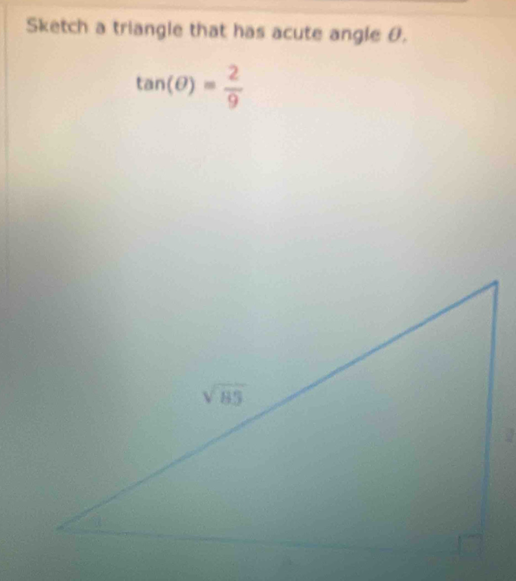 Sketch a triangle that has acute angle θ.
tan (θ )= 2/9 