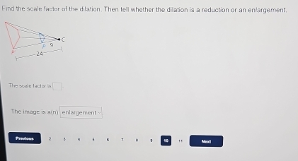 Find the scale factor of the dilation. Then tell whether the dilation is a reduction or an enlargement. 
The scale tactor i □. 
The image is a(n) enlargement 
Previous 2 5 1 10 " Me xt