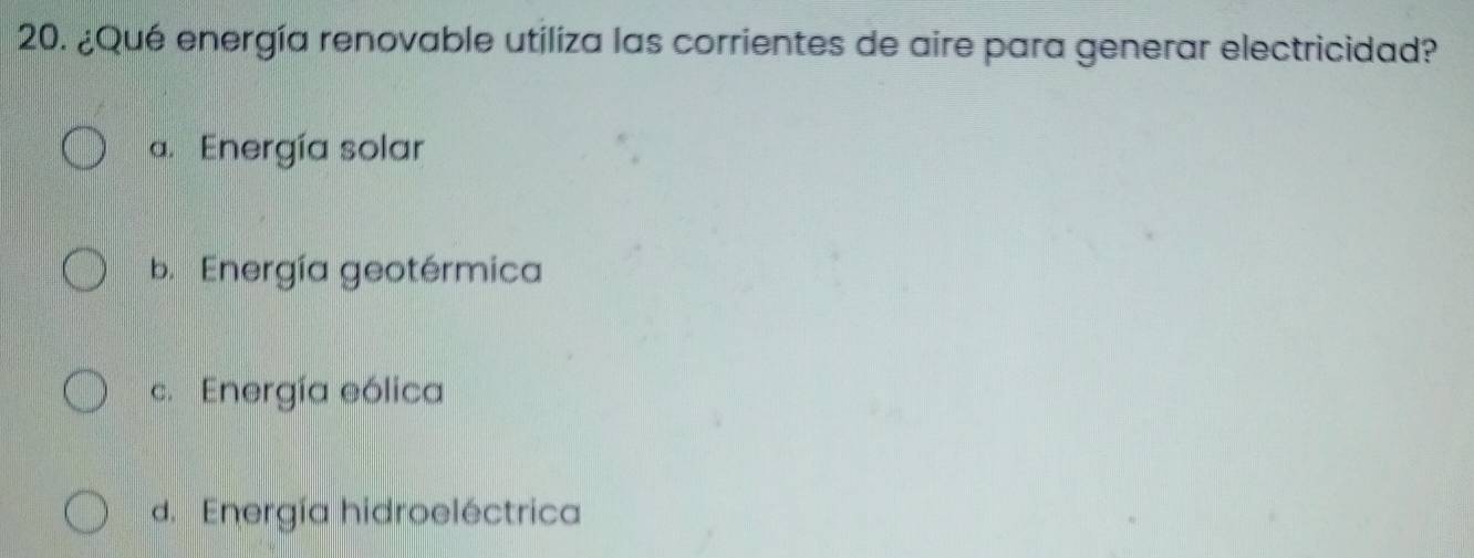 ¿Qué energía renovable utiliza las corrientes de aire para generar electricidad?
a. Energía solar
b. Energía geotérmica
c. Energía eólica
d. Energía hidroeléctrica