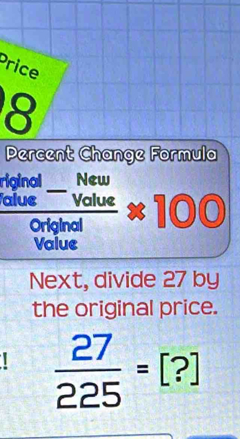 rice 
8 
Percent Change Formula 
riginal_ New 
Value Value 100
Original 
Value 
Next, divide 27 by 
the original price.
 27/225 =[?]