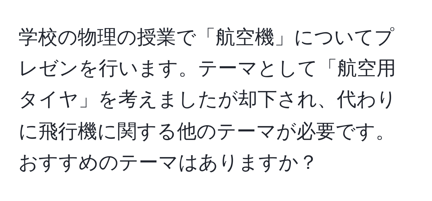 学校の物理の授業で「航空機」についてプレゼンを行います。テーマとして「航空用タイヤ」を考えましたが却下され、代わりに飛行機に関する他のテーマが必要です。おすすめのテーマはありますか？