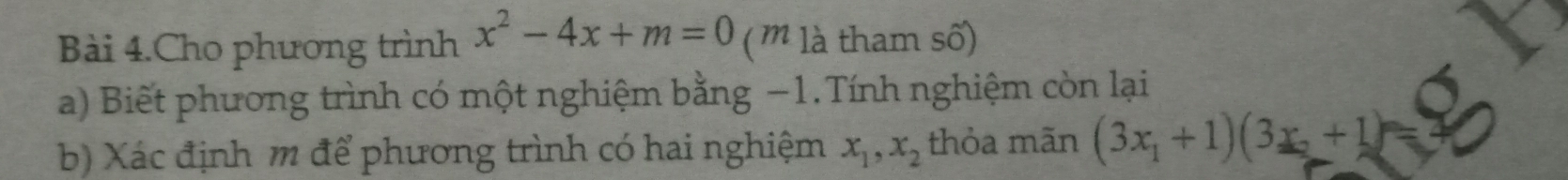 Bài 4.Cho phương trình x^2-4x+m=0 ( m là tham số)
a) Biết phương trình có một nghiệm bằng −1.Tính nghiệm còn lại
b) Xác định m để phương trình có hai nghiệm x_1, x_2 thỏa mãn (3x_1+1)(3x_2+1)=