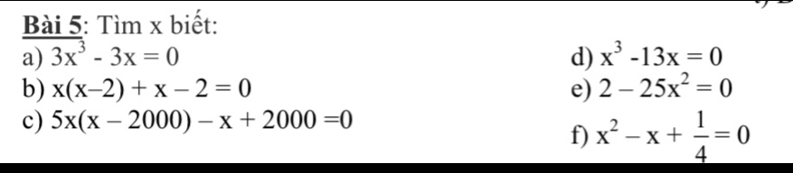 Tìm x biết: 
a) 3x^3-3x=0 d) x^3-13x=0
b) x(x-2)+x-2=0 e) 2-25x^2=0
c) 5x(x-2000)-x+2000=0
f) x^2-x+ 1/4 =0