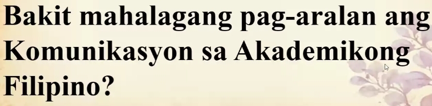 Bakit mahalagang pag-aralan ang 
Komunikasyon sa Akademikong 
Filipino?