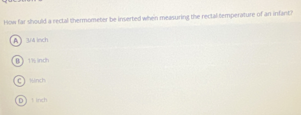 How far should a rectal thermometer be inserted when measuring the rectal temperature of an infant?
A 3/4 inch
B 1½ inch
C ½inch
D 1 inch